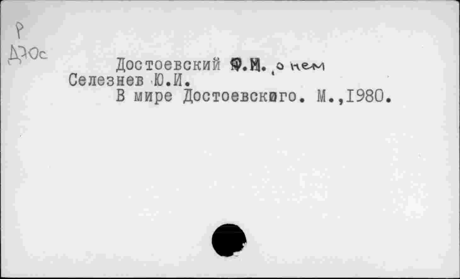 ﻿Достоевский 9.И. а \лелч Селезнев Ю.И.
В мире Достоевскиго. М.
,1980.